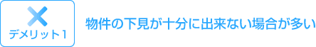 デメリット1:物件の下見が十分に出来ない場合が多い